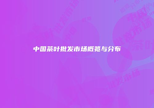 中国茶叶批发市场概览与分布