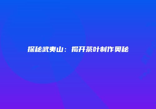 探秘武夷山：揭开茶叶制作奥秘