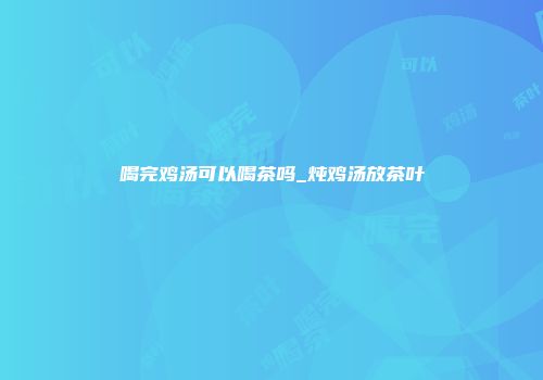 喝完鸡汤可以喝茶吗_炖鸡汤放茶叶