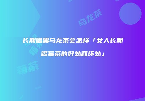 长期喝黑乌龙茶会怎样「女人长期喝莓茶的好处和坏处」