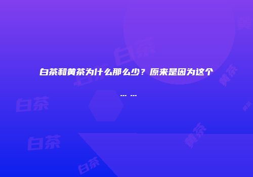 白茶和黄茶为什么那么少？原来是因为这个……