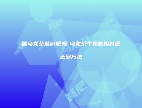 黑乌龙茶能减肥吗-乌龙茶牛奶咖啡减肥正确方法