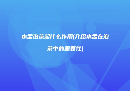 水盂泡茶起什么作用(介绍水盂在泡茶中的重要性)