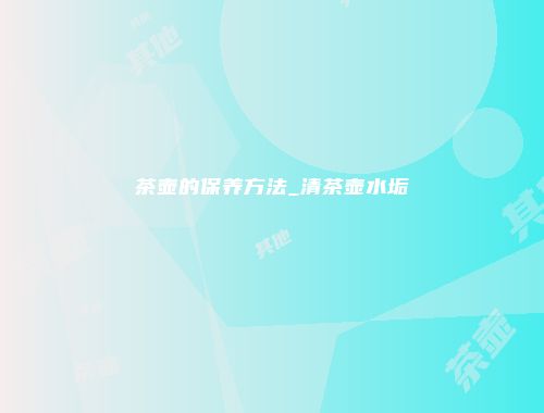 茶壶的保养方法_清茶壶水垢