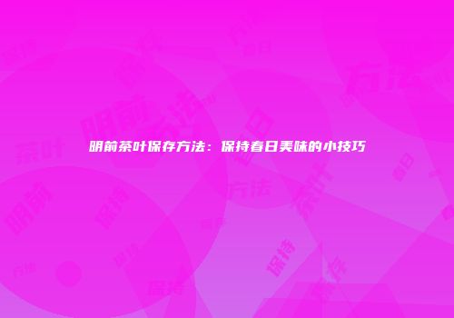 明前茶叶保存方法：保持春日美味的小技巧