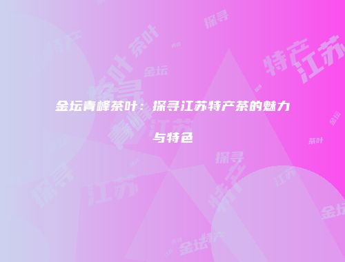 金坛青峰茶叶：探寻江苏特产茶的魅力与特色