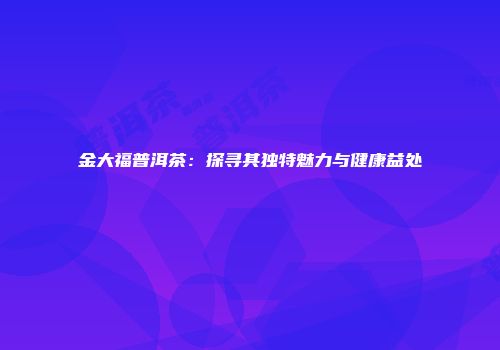 金大福普洱茶：探寻其独特魅力与健康益处