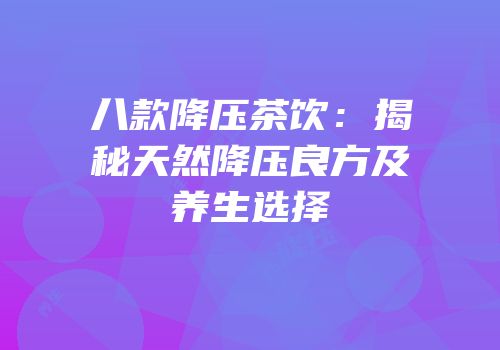 八款降压茶饮：揭秘天然降压良方及养生选择