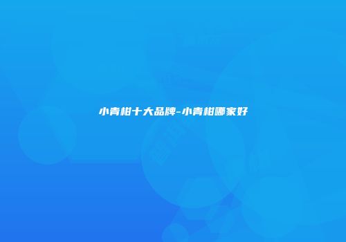 小青柑十大品牌-小青柑哪家好
