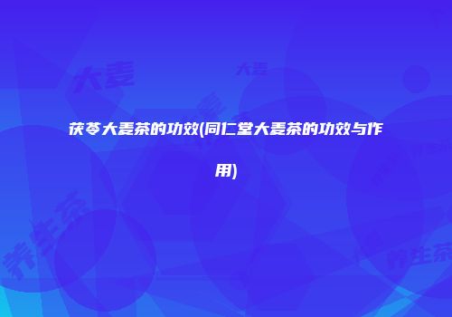 茯苓大麦茶的功效(同仁堂大麦茶的功效与作用)