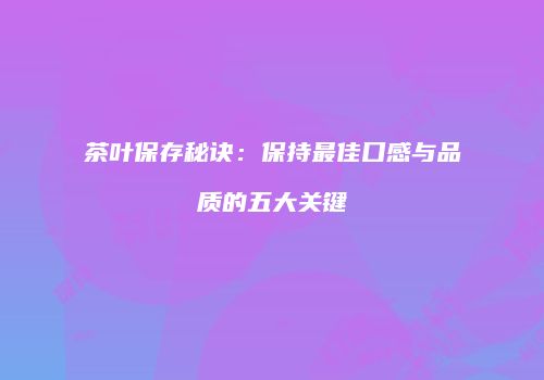 茶叶保存秘诀：保持最佳口感与品质的五大关键