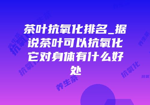 茶叶抗氧化排名_据说茶叶可以抗氧化它对身体有什么好处