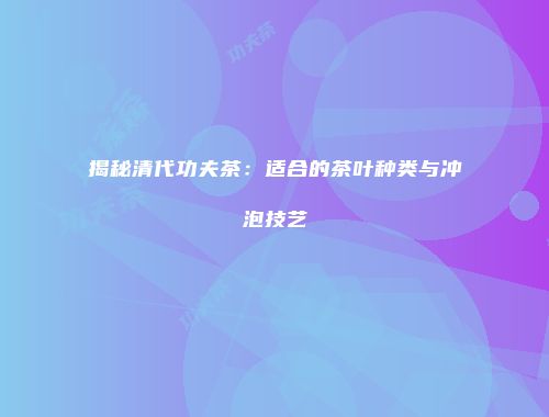 揭秘清代功夫茶：适合的茶叶种类与冲泡技艺