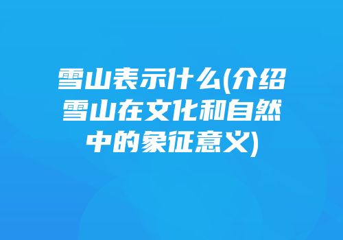 雪山表示什么(介绍雪山在文化和自然中的象征意义)