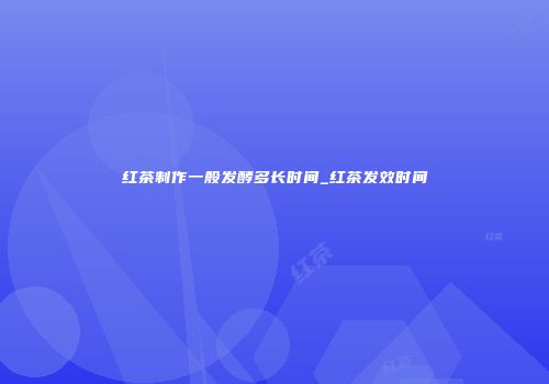 红茶制作一般发酵多长时间_红茶发效时间