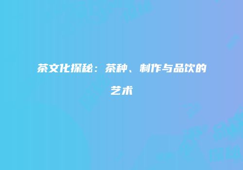 茶文化探秘：茶种、制作与品饮的艺术