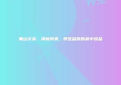 黄山文茶：清新鲜美，养生益寿的茶中珍品