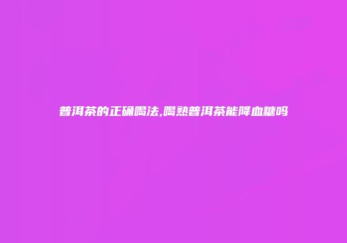 普洱茶的正确喝法,喝熟普洱茶能降血糖吗
