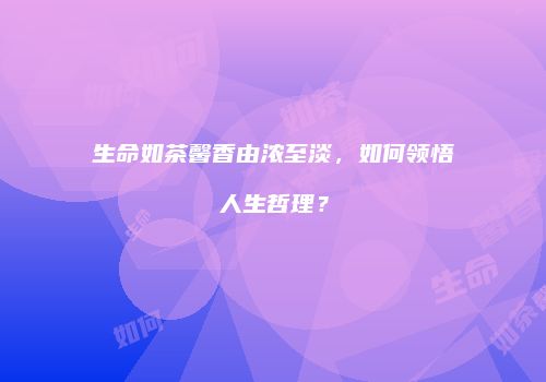 生命如茶馨香由浓至淡，如何领悟人生哲理？