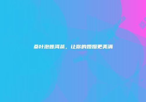 桑叶泡普洱茶，让你的婚姻更美满
