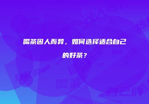 喝茶因人而异，如何选择适合自己的好茶？