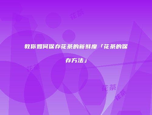 教你如何保存花茶的新鲜度「花茶的保存方法」