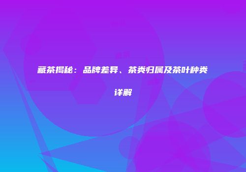 藏茶揭秘：品牌差异、茶类归属及茶叶种类详解