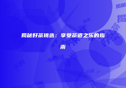 揭秘好茶挑选：享受茶道之乐的指南