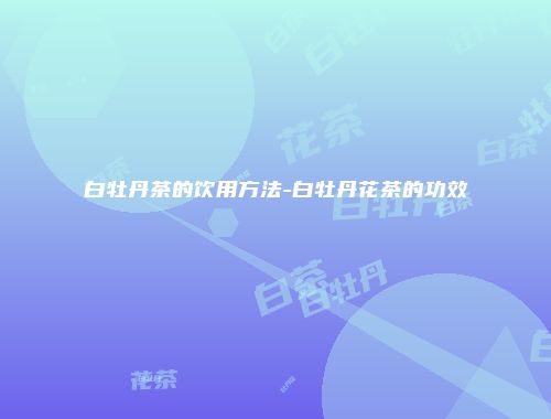 白牡丹茶的饮用方法-白牡丹花茶的功效