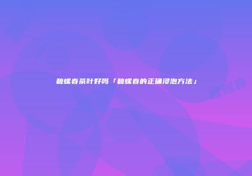 碧螺春茶叶好吗「碧螺春的正确浸泡方法」