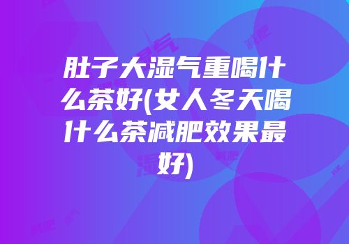 肚子大湿气重喝什么茶好(女人冬天喝什么茶减肥效果最好)