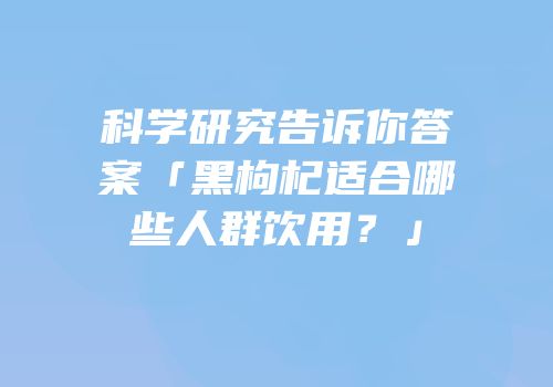 科学研究告诉你答案「黑枸杞适合哪些人群饮用？」