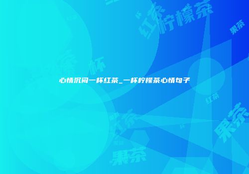 心情沉闷一杯红茶_一杯柠檬茶心情句子