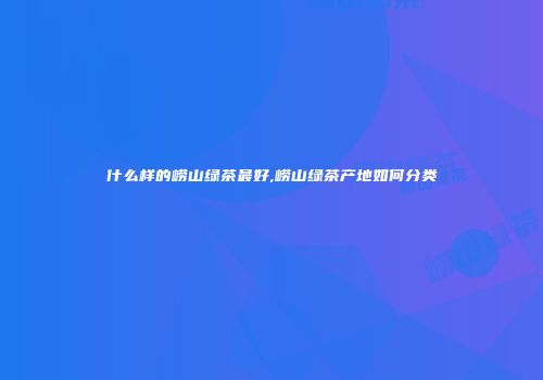 什么样的崂山绿茶最好,崂山绿茶产地如何分类