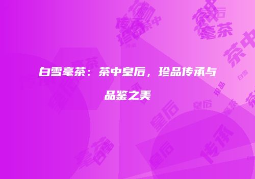 白雪毫茶：茶中皇后，珍品传承与品鉴之美