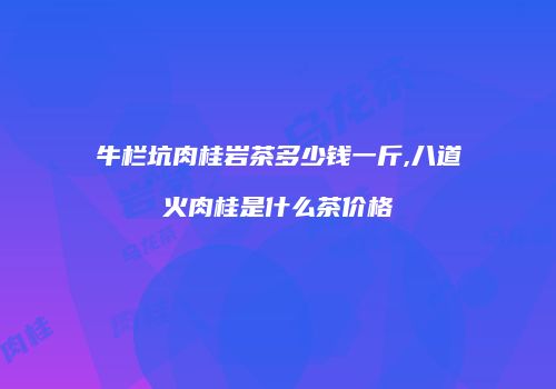 牛栏坑肉桂岩茶多少钱一斤,八道火肉桂是什么茶价格