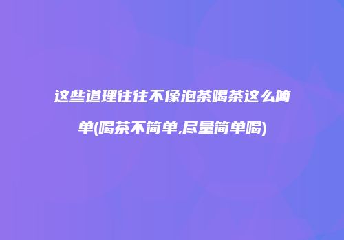 这些道理往往不像泡茶喝茶这么简单(喝茶不简单,尽量简单喝)
