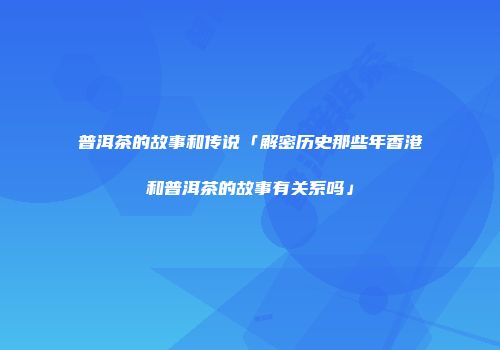 普洱茶的故事和传说「解密历史那些年香港和普洱茶的故事有关系吗」