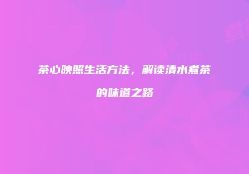 茶心映照生活方法，解读清水煮茶的味道之路