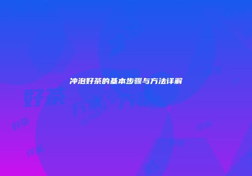 冲泡好茶的基本步骤与方法详解