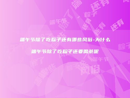 端午节除了吃粽子还有哪些风俗-为什么端午节除了吃粽子还要喝茶呢
