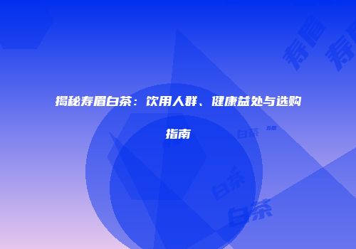 揭秘寿眉白茶：饮用人群、健康益处与选购指南