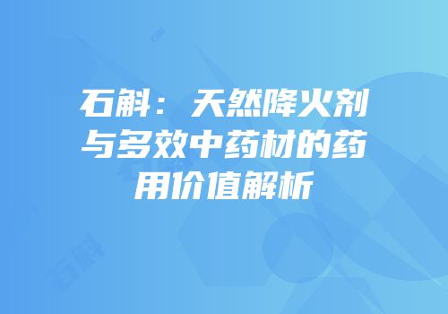 石斛：天然降火剂与多效中药材的药用价值解析