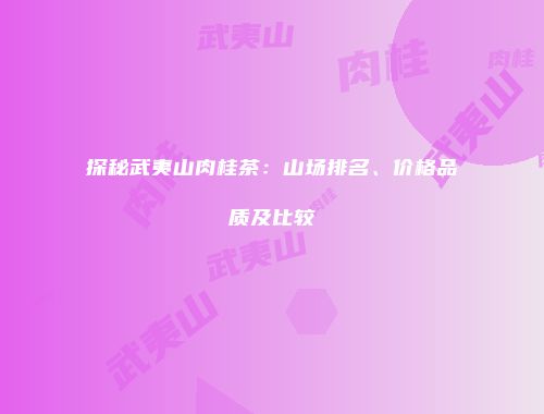 探秘武夷山肉桂茶：山场排名、价格品质及比较