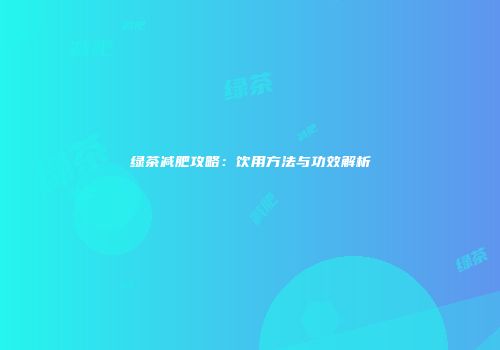 绿茶减肥攻略：饮用方法与功效解析