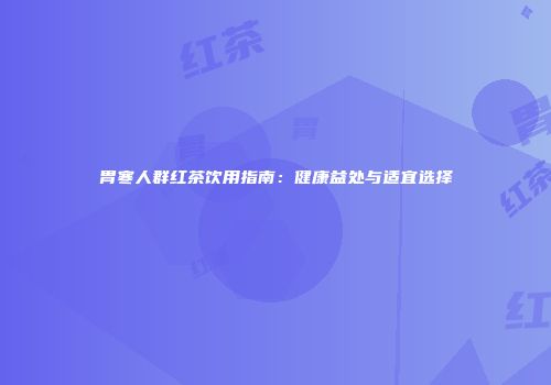 胃寒人群红茶饮用指南：健康益处与适宜选择