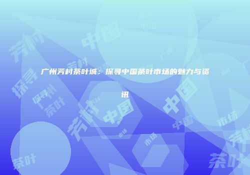广州芳村茶叶城：探寻中国茶叶市场的魅力与资讯