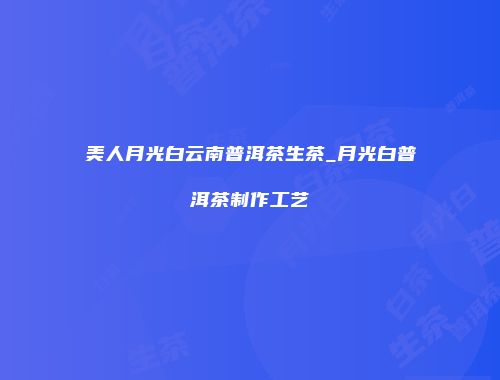 美人月光白云南普洱茶生茶_月光白普洱茶制作工艺