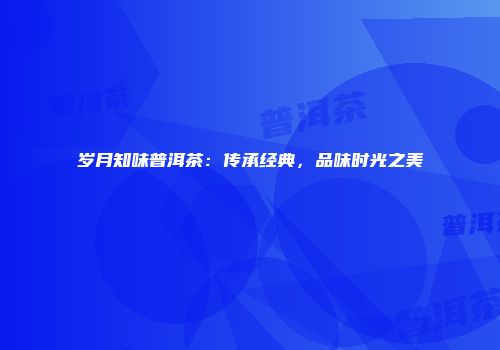 岁月知味普洱茶：传承经典，品味时光之美