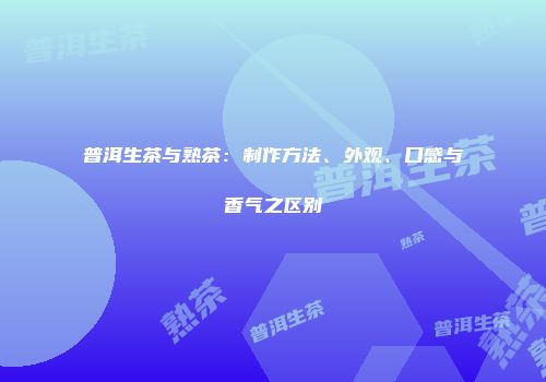 普洱生茶与熟茶：制作方法、外观、口感与香气之区别
